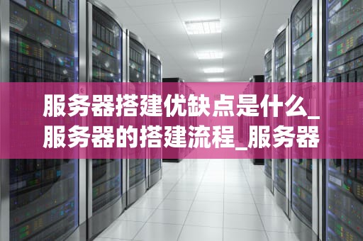 服务器搭建优缺点是什么_服务器的搭建流程_服务器搭建的优缺点分析