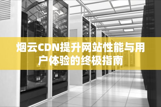 烟云CDN提升网站性能与用户体验的终极指南