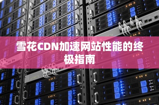 雪花CDN加速网站性能的终极指南