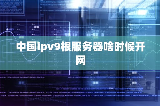 中国ipv9根服务器啥时候开网