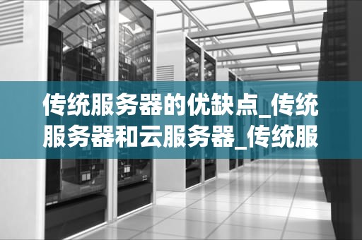 传统服务器的优缺点_传统服务器和云服务器_传统服务器的优缺点分析
