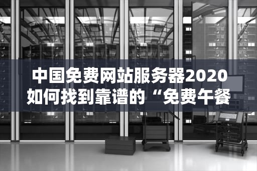 中国免费网站服务器2020如何找到靠谱的“免费午餐”？