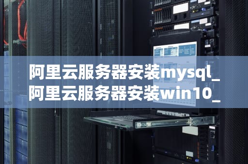 阿里云服务器安装mysql_阿里云服务器安装win10_阿里云服务器安装MySQL的详细步骤