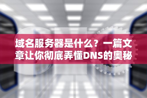 域名服务器是什么？一篇文章让你彻底弄懂DNS的奥秘！