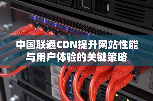 中国联通CDN提升网站性能与用户体验的关键策略