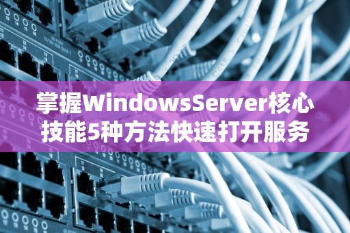 掌握WindowsServer核心技能5种方法快速打开服务器管理器（2012-2022全版本指南）