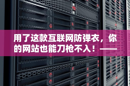 用了这款互联网防弹衣，你的网站也能刀枪不入！——深度解析金盾CDN的硬核防护术