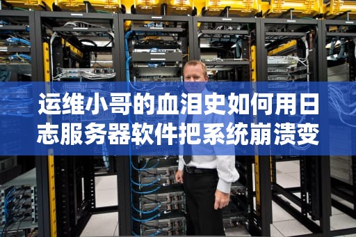 运维小哥的血泪史如何用日志服务器软件把系统崩溃变成优雅加班？