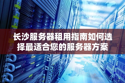 长沙服务器租用指南如何选择最适合您的服务器方案