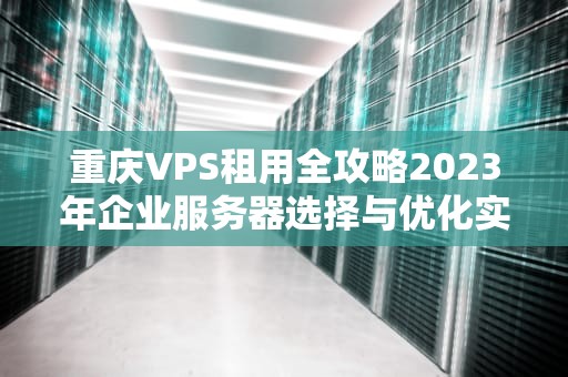 重庆VPS租用全攻略2023年企业服务器选择与优化实践