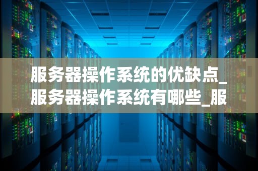 服务器操作系统的优缺点_服务器操作系统有哪些_服务器操作系统的优缺点