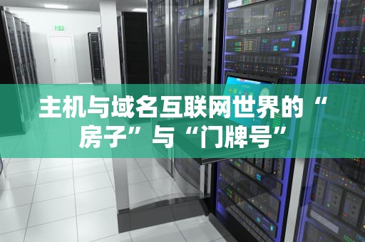 主机与域名互联网世界的“房子”与“门牌号”