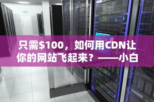 只需$100，如何用CDN让你的网站飞起来？——小白也能懂的CDN入门指南