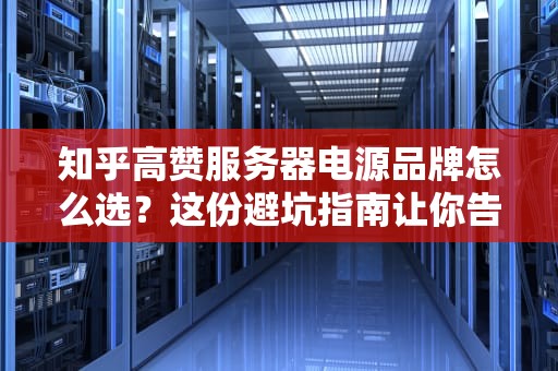 知乎高赞服务器电源品牌怎么选？这份避坑指南让你告别心跳加速时刻！