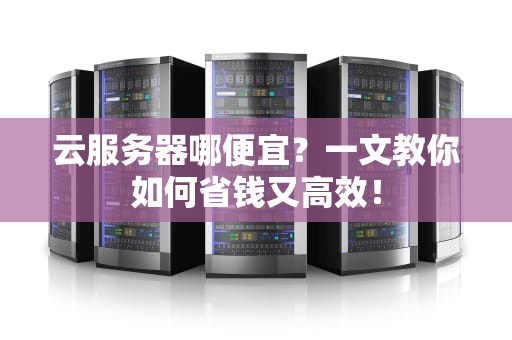 云服务器哪便宜？一文教你如何省钱又高效！