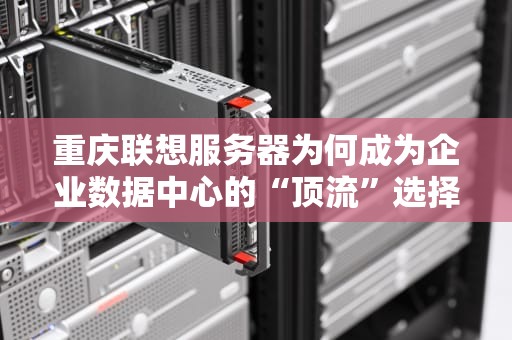 重庆联想服务器为何成为企业数据中心的“顶流”选择？