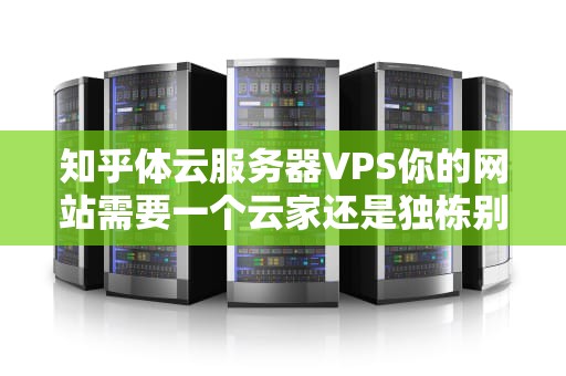 知乎体云服务器VPS你的网站需要一个云家还是独栋别墅？（附保姆级避坑指南）