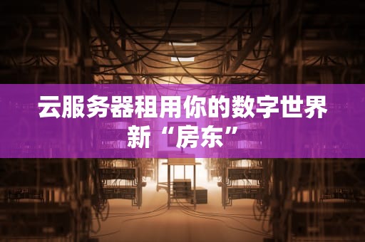 云服务器租用你的数字世界新“房东”