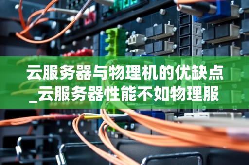 云服务器与物理机的优缺点_云服务器性能不如物理服务器_云服务器与物理机：一场虚拟与实体的对比分析
