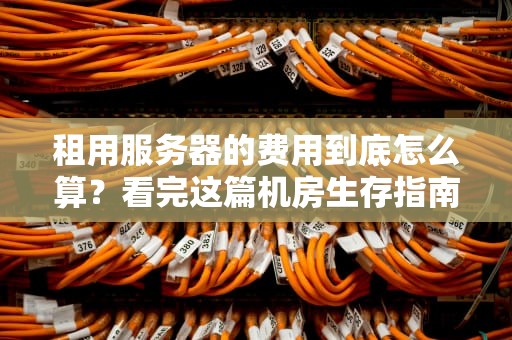 租用服务器的费用到底怎么算？看完这篇机房生存指南少交3年奶茶钱