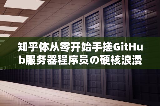 知乎体从零开始手搓GitHub服务器程序员の硬核浪漫指南
