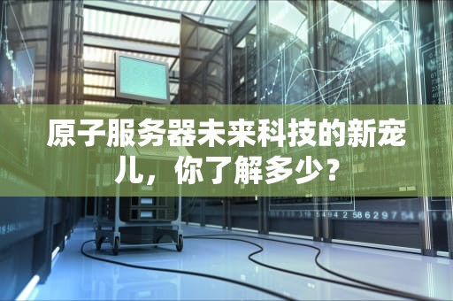 原子服务器未来科技的新宠儿，你了解多少？