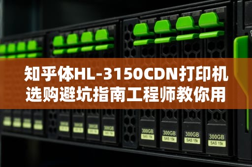 知乎体HL-3150CDN打印机选购避坑指南工程师教你用三杯奶茶钱省下三千维修费