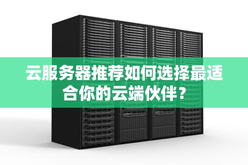 云服务器推荐如何选择最适合你的云端伙伴？