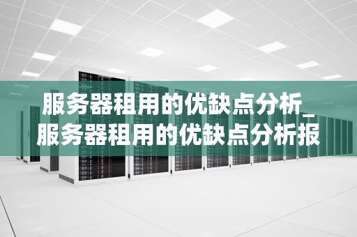 服务器租用的优缺点分析_服务器租用的优缺点分析报告_服务器租用的优缺点分析