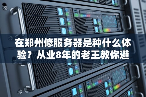 在郑州修服务器是种什么体验？从业8年的老王教你避开这些翻车现场
