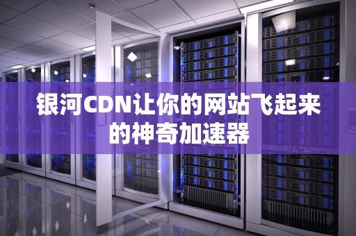 银河CDN让你的网站飞起来的神奇加速器