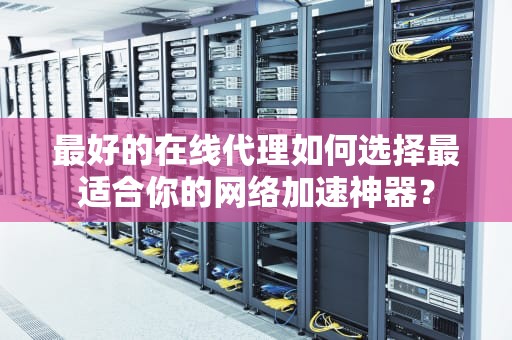 最好的在线代理如何选择最适合你的网络加速神器？
