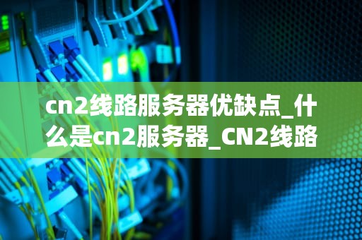 cn2线路服务器优缺点_什么是cn2服务器_CN2线路服务器的优缺点分析