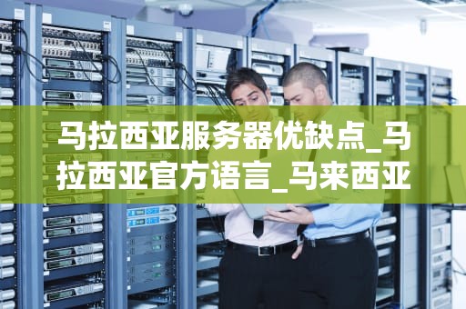 马拉西亚服务器优缺点_马拉西亚官方语言_马来西亚服务器的优缺点分析