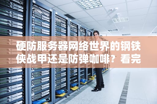 硬防服务器网络世界的钢铁侠战甲还是防弹咖啡？看完这篇你就赚到了