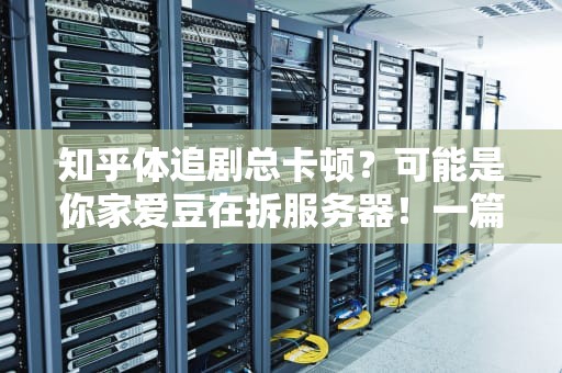 知乎体追剧总卡顿？可能是你家爱豆在拆服务器！一篇文章看懂视频播放服务器的黑科技原理