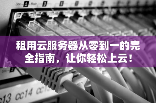 租用云服务器从零到一的完全指南，让你轻松上云！
