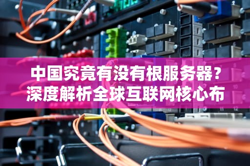 中国究竟有没有根服务器？深度解析全球互联网核心布局与我国网络主权战略