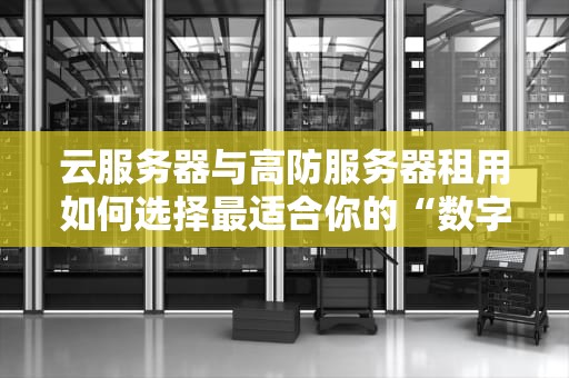 云服务器与高防服务器租用如何选择最适合你的“数字堡垒”？
