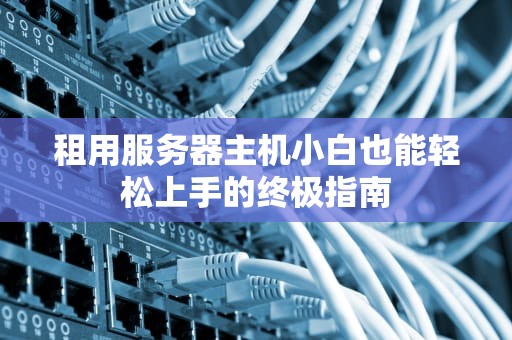 租用服务器主机小白也能轻松上手的终极指南