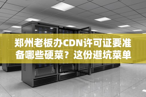 郑州老板办CDN许可证要准备哪些硬菜？这份避坑菜单请收好
