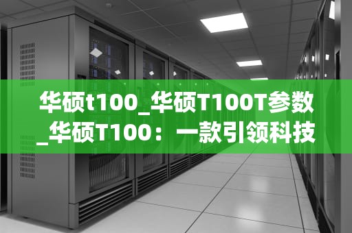 华硕t100_华硕T100T参数_华硕T100：一款引领科技潮流的平板电脑