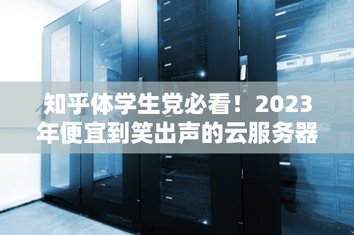 知乎体学生党必看！2023年便宜到笑出声的云服务器清单（附薅羊毛攻略）