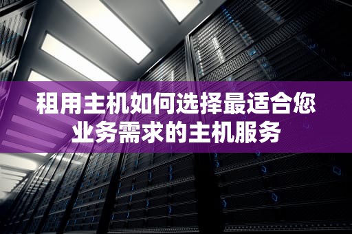 租用主机如何选择最适合您业务需求的主机服务