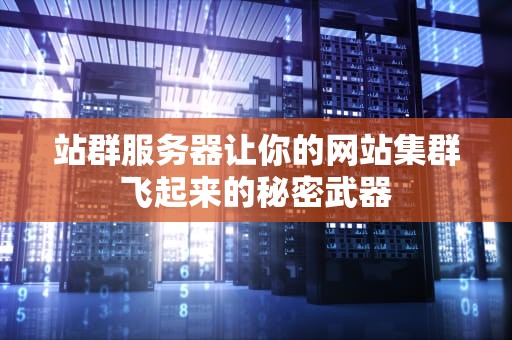 站群服务器让你的网站集群飞起来的秘密武器