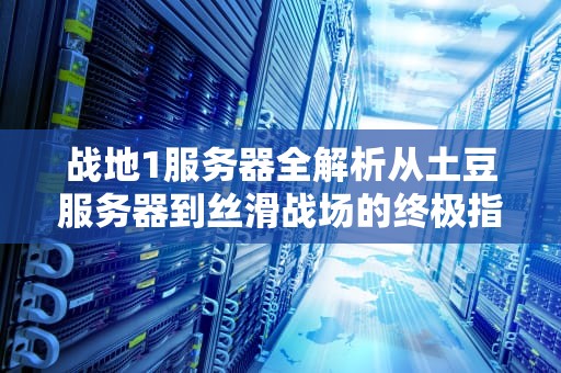 战地1服务器全解析从土豆服务器到丝滑战场的终极指南
