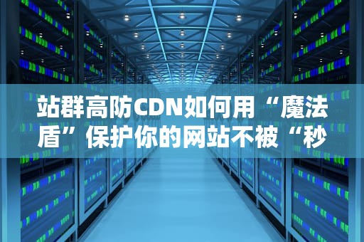 站群高防CDN如何用“魔法盾”保护你的网站不被“秒杀”？