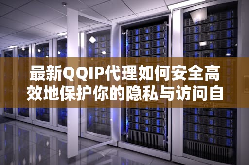 最新QQIP代理如何安全高效地保护你的隐私与访问自由