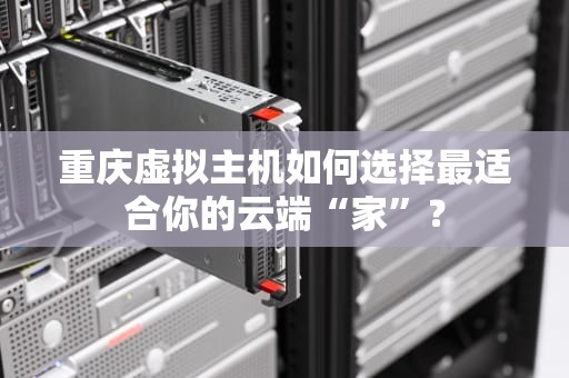 重庆虚拟主机如何选择最适合你的云端“家”？