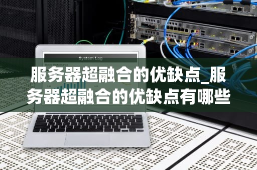 服务器超融合的优缺点_服务器超融合的优缺点有哪些_服务器超融合的优缺点深度分析